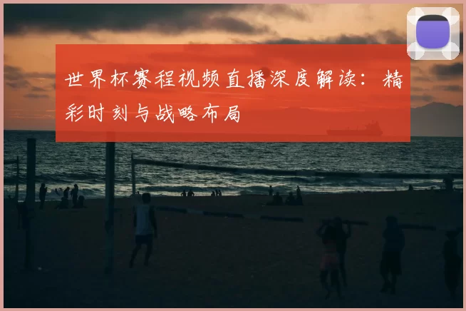 世界杯赛程视频直播深度解读:精彩时刻与战略布局