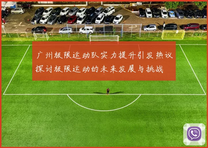 广州极限运动队实力提升引发热议探讨极限运动的未来发展与挑战