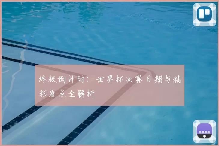 终极倒计时:世界杯决赛日期与精彩看点全解析