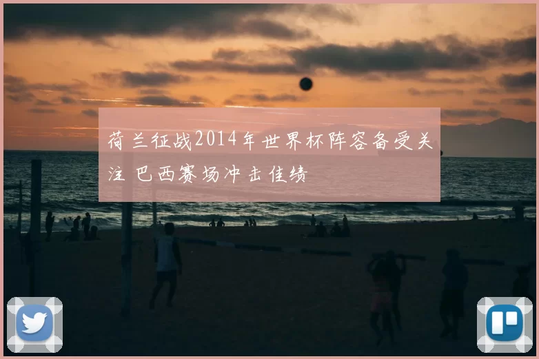 荷兰征战2014年世界杯阵容备受关注 巴西赛场冲击佳绩