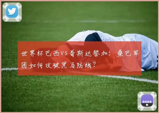 世界杯巴西vs哥斯达黎加:桑巴军团如何攻破黑马防线?