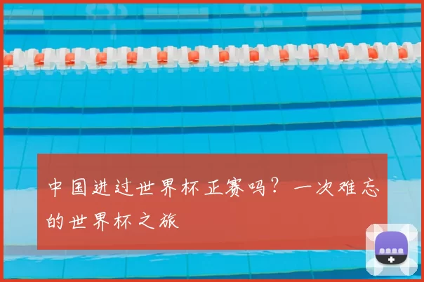 中国进过世界杯正赛吗?一次难忘的世界杯之旅