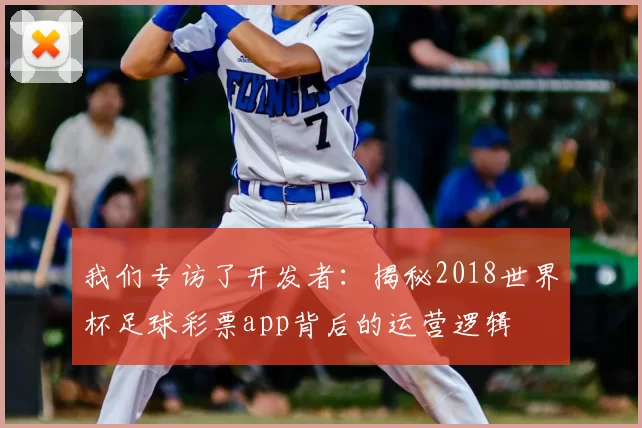 我们专访了开发者:揭秘2018世界杯足球彩票app背后的运营逻辑