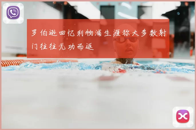 罗伯逊回忆利物浦生涯称大多数射门往往无功而返