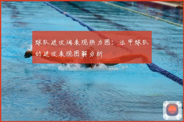 球队进攻端表现热力图:法甲球队的进攻表现图解分析