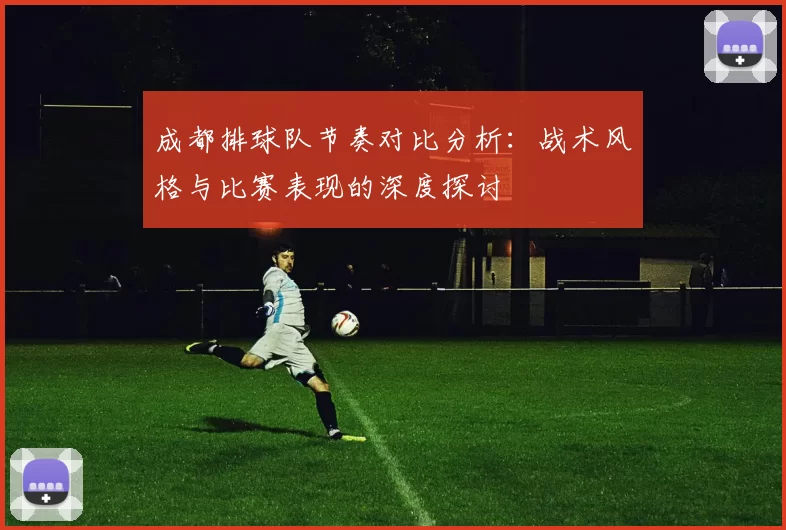 成都排球队节奏对比分析:战术风格与比赛表现的深度探讨