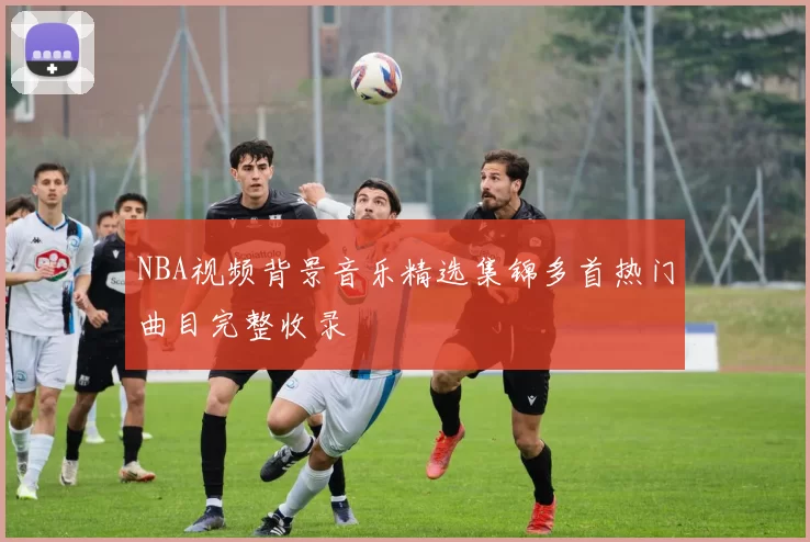 NBA视频背景音乐精选集锦多首热门曲目完整收录