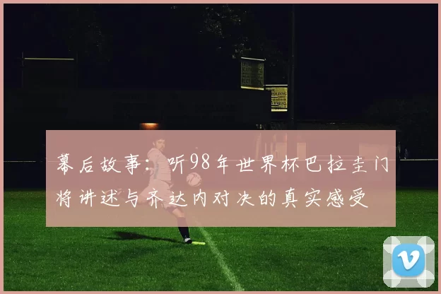 幕后故事:听98年世界杯巴拉圭门将讲述与齐达内对决的真实感受
