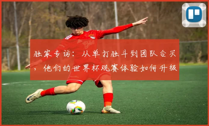 独家专访：从单打独斗到团队合买，他们的世界杯观赛体验如何升级？