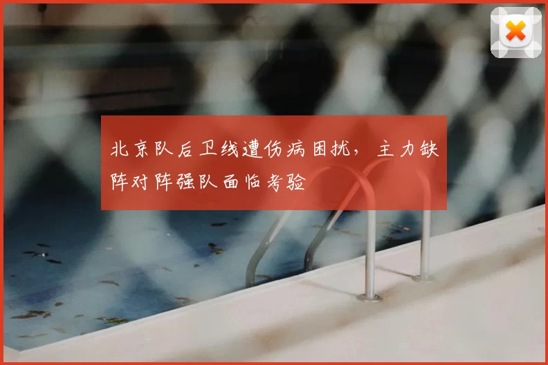 北京队后卫线遭伤病困扰，主力缺阵对阵强队面临考验