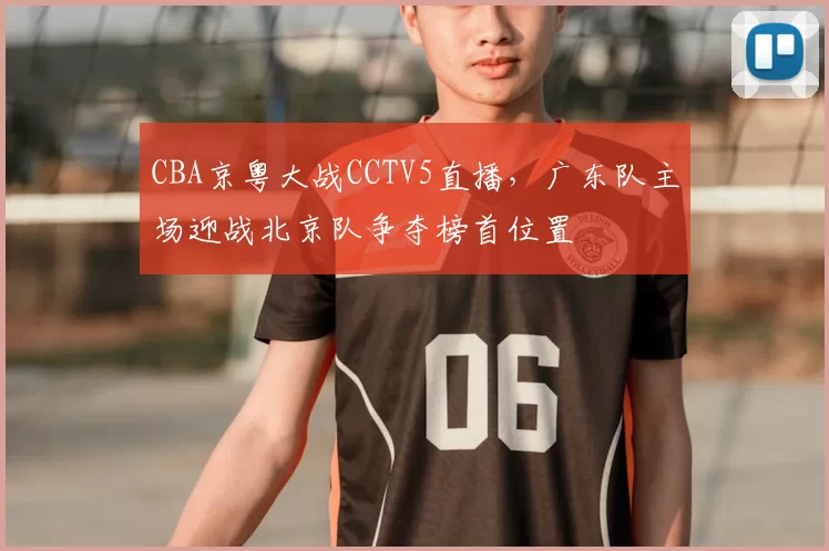CBA京粤大战CCTV5直播，广东队主场迎战北京队争夺榜首位置