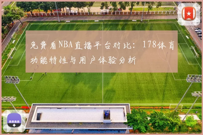 免费看NBA直播平台对比:178体育功能特性与用户体验分析