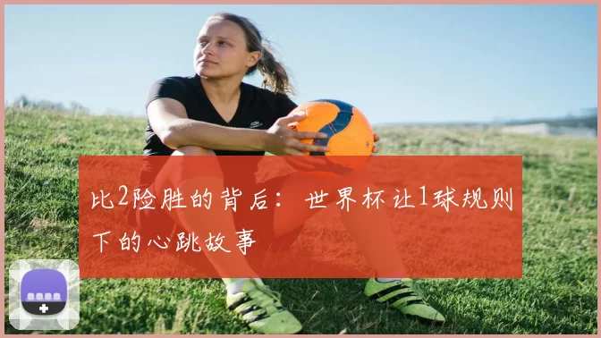比2险胜的背后：世界杯让1球规则下的心跳故事