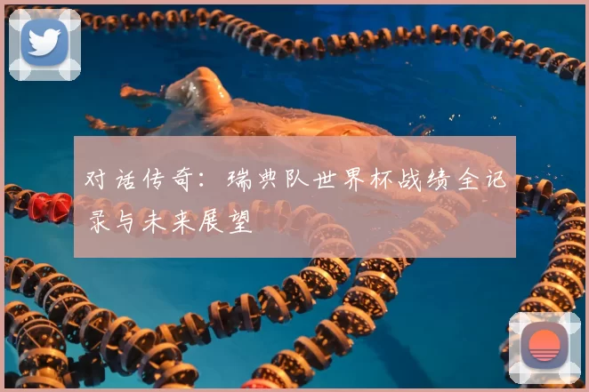 对话传奇：瑞典队世界杯战绩全记录与未来展望