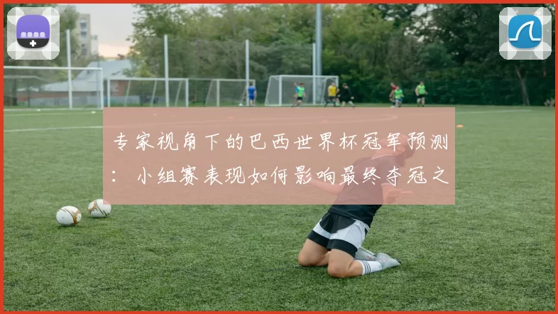 专家视角下的巴西世界杯冠军预测：小组赛表现如何影响最终夺冠之路