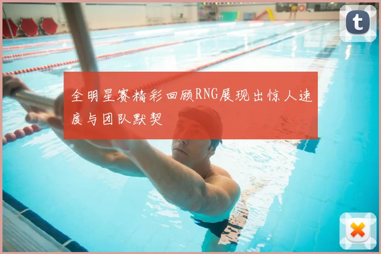 全明星赛精彩回顾RNG展现出惊人速度与团队默契