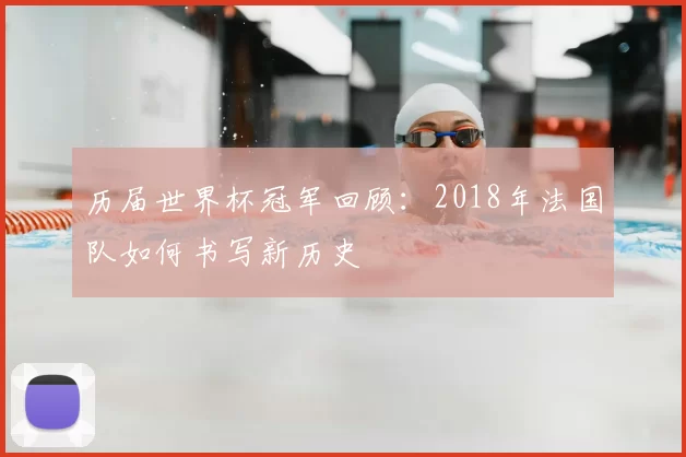 历届世界杯冠军回顾:2018年法国队如何书写新历史