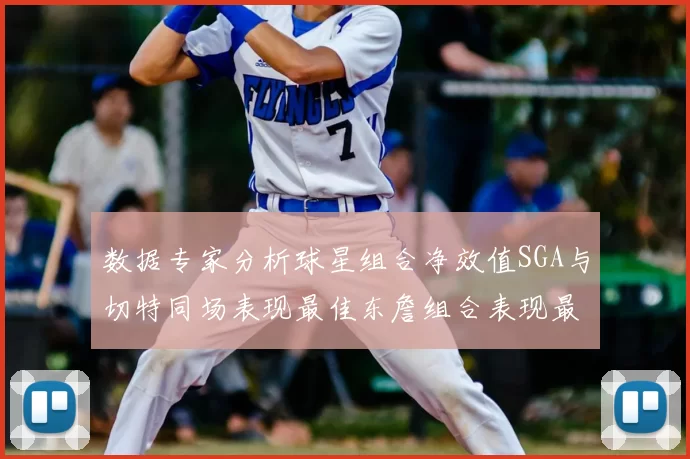 数据专家分析球星组合净效值SGA与切特同场表现最佳东詹组合表现最差