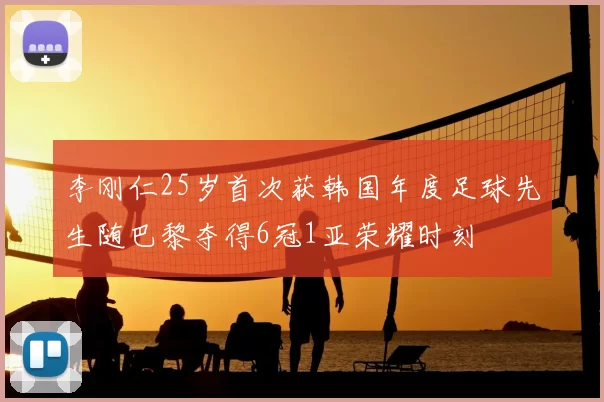 李刚仁25岁首次获韩国年度足球先生随巴黎夺得6冠1亚荣耀时刻