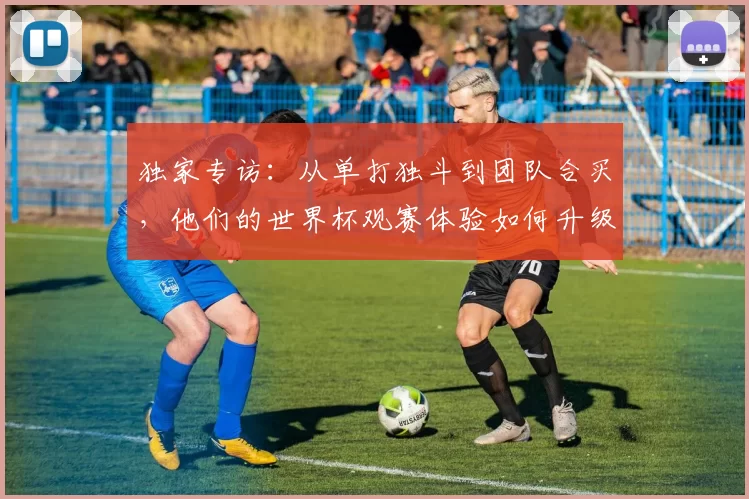 独家专访:从单打独斗到团队合买,他们的世界杯观赛体验如何升级?