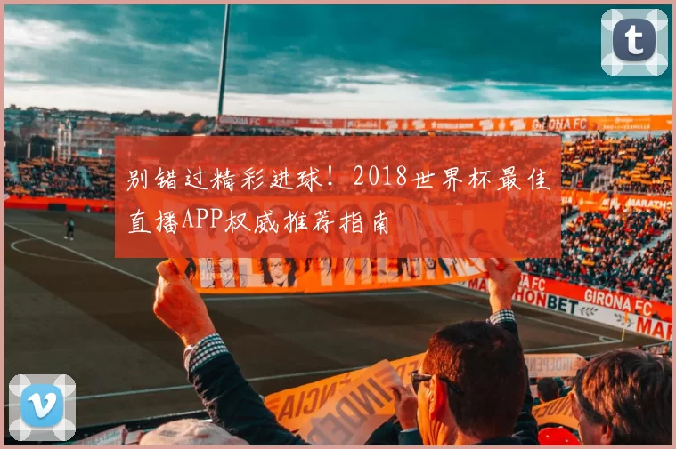 别错过精彩进球！2018世界杯最佳直播APP权威推荐指南