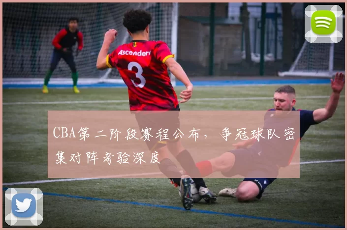 CBA第二阶段赛程公布，争冠球队密集对阵考验深度