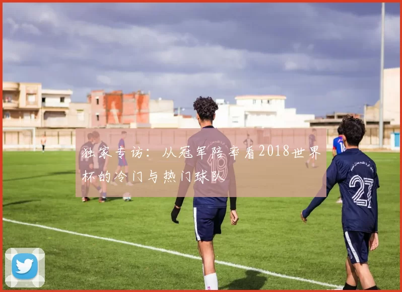 独家专访：从冠军陪率看2018世界杯的冷门与热门球队