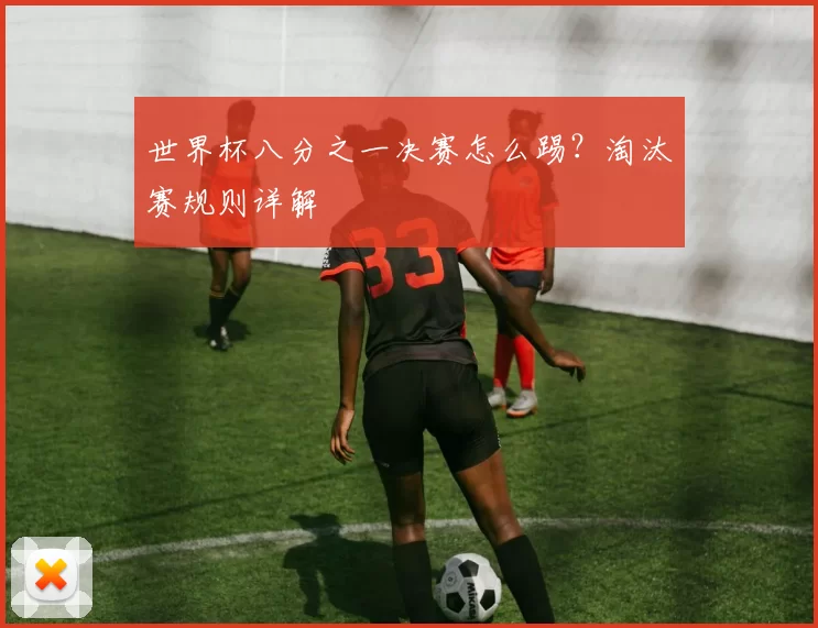 世界杯八分之一决赛怎么踢?淘汰赛规则详解