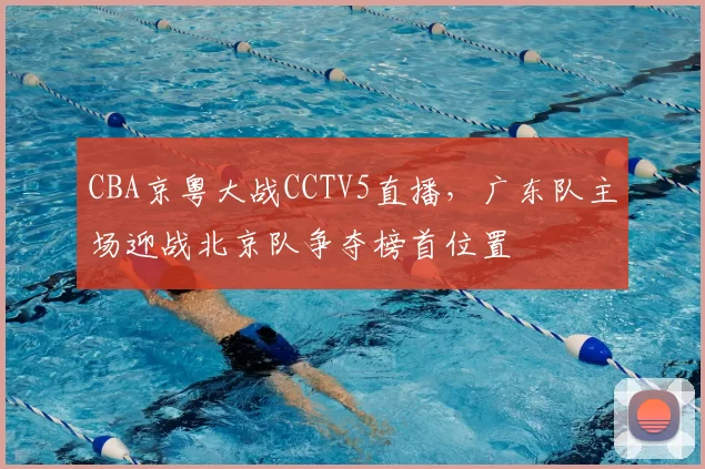 CBA京粤大战CCTV5直播，广东队主场迎战北京队争夺榜首位置