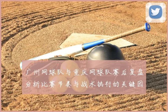 广州网球队与重庆网球队赛后复盘分析比赛节奏与战术执行的关键因素