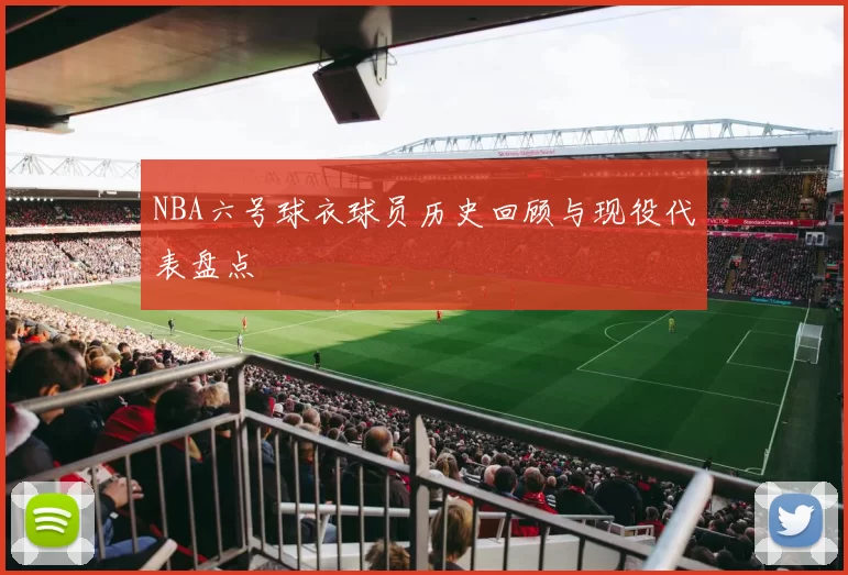 NBA六号球衣球员历史回顾与现役代表盘点