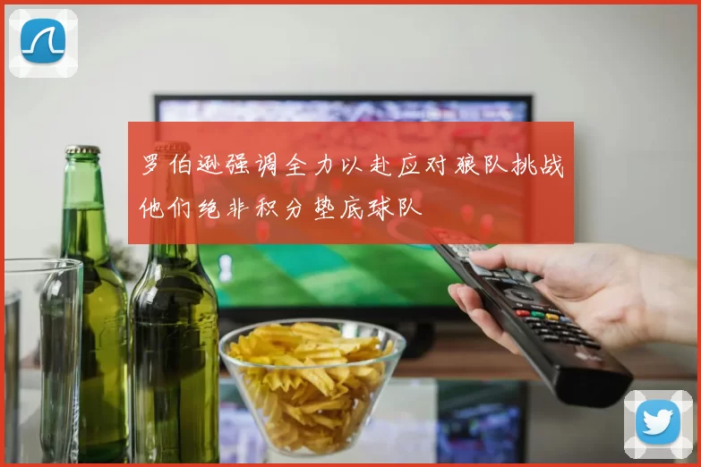 罗伯逊强调全力以赴应对狼队挑战他们绝非积分垫底球队