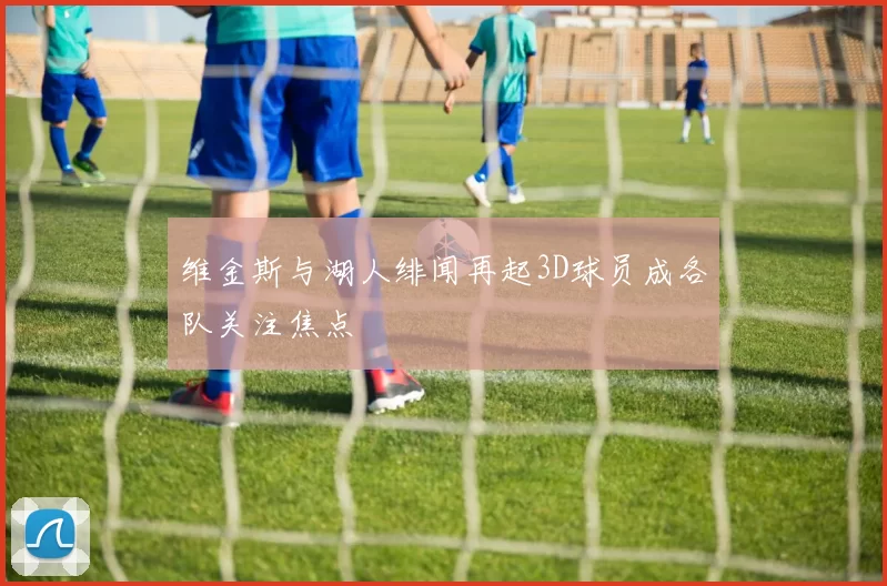 维金斯与湖人绯闻再起3D球员成各队关注焦点