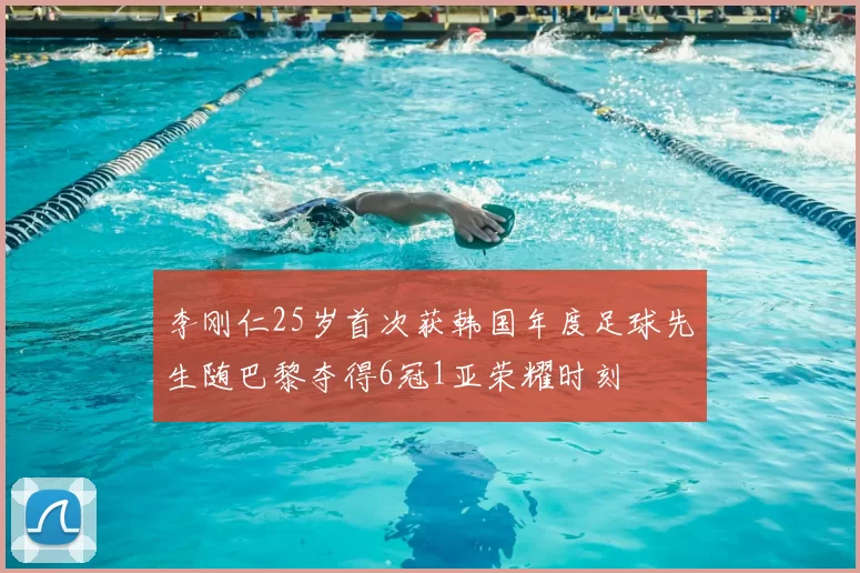 李刚仁25岁首次获韩国年度足球先生随巴黎夺得6冠1亚荣耀时刻