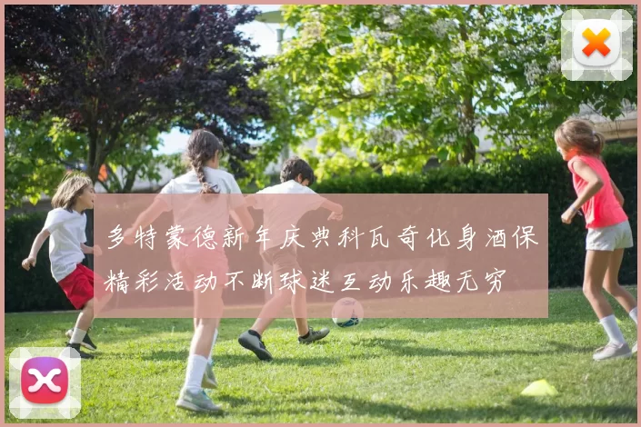 多特蒙德新年庆典科瓦奇化身酒保精彩活动不断球迷互动乐趣无穷