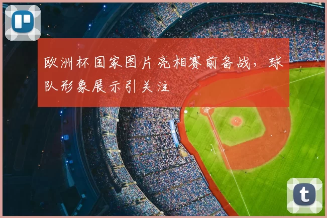 欧洲杯国家图片亮相赛前备战，球队形象展示引关注