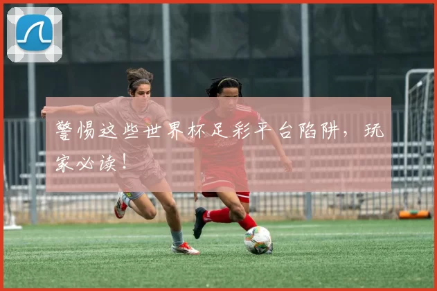 警惕这些世界杯足彩平台陷阱,玩家必读!