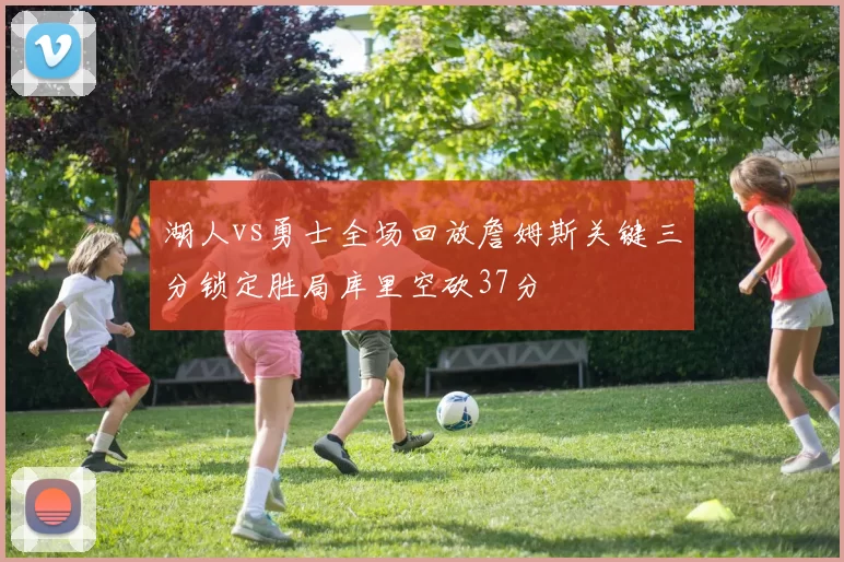 湖人vs勇士全场回放詹姆斯关键三分锁定胜局库里空砍37分