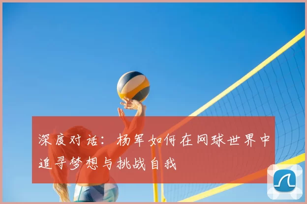 深度对话：杨军如何在网球世界中追寻梦想与挑战自我